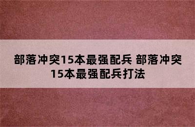 部落冲突15本最强配兵 部落冲突15本最强配兵打法